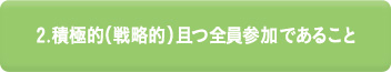 2.積極的（戦略的）且つ全員参加であること