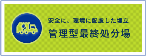 安全に、環境に配慮した埋立 管理型最終処分場